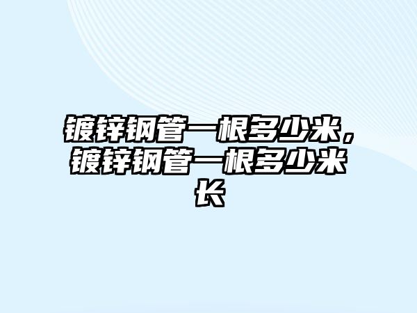 鍍鋅鋼管一根多少米，鍍鋅鋼管一根多少米長