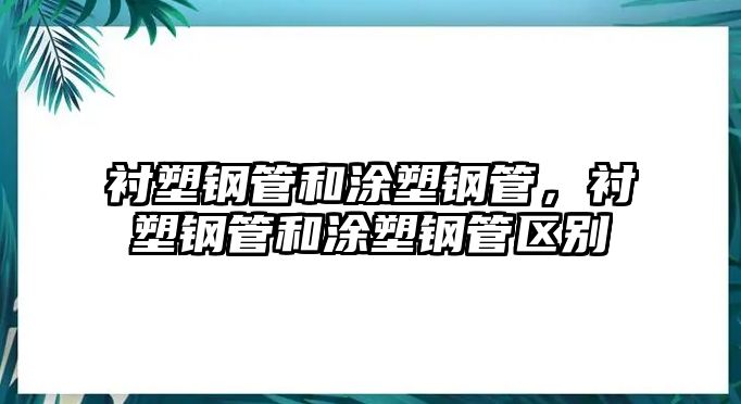 襯塑鋼管和涂塑鋼管，襯塑鋼管和涂塑鋼管區(qū)別