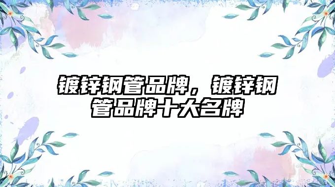 鍍鋅鋼管品牌，鍍鋅鋼管品牌十大名牌