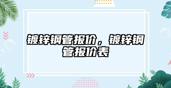 鍍鋅鋼管報(bào)價(jià)，鍍鋅鋼管報(bào)價(jià)表