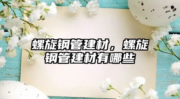 螺旋鋼管建材，螺旋鋼管建材有哪些