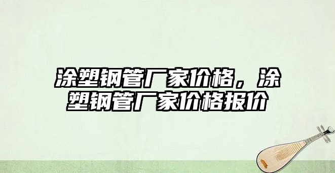 涂塑鋼管廠家價格，涂塑鋼管廠家價格報價