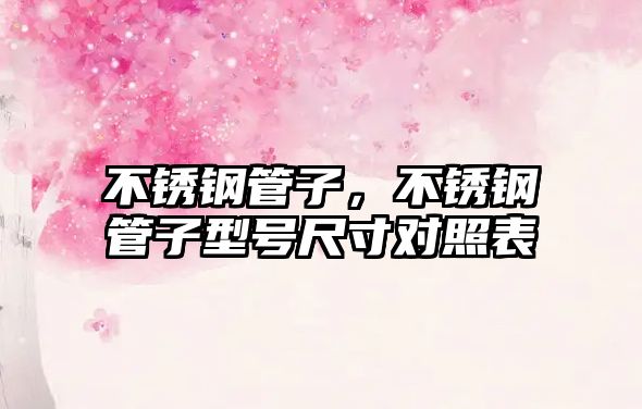 不銹鋼管子，不銹鋼管子型號(hào)尺寸對(duì)照表