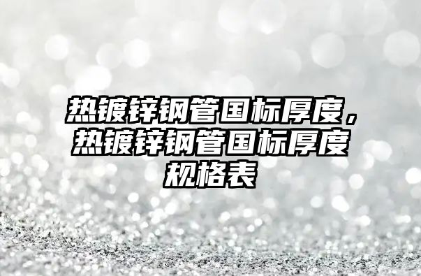 熱鍍鋅鋼管國標厚度，熱鍍鋅鋼管國標厚度規(guī)格表
