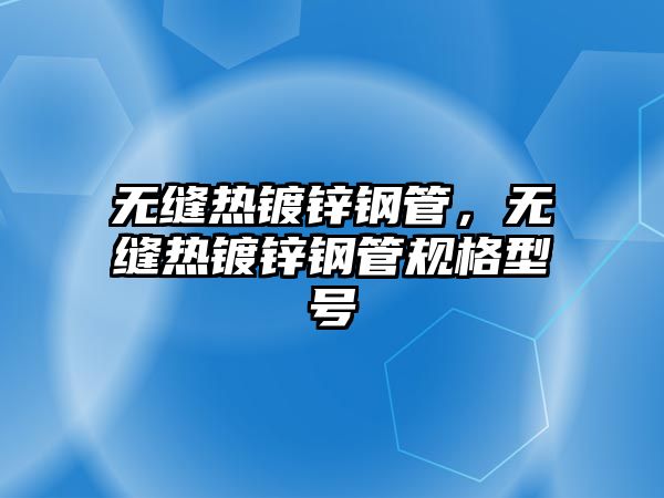 無(wú)縫熱鍍鋅鋼管，無(wú)縫熱鍍鋅鋼管規(guī)格型號(hào)
