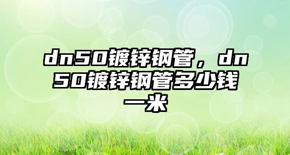 dn50鍍鋅鋼管，dn50鍍鋅鋼管多少錢一米