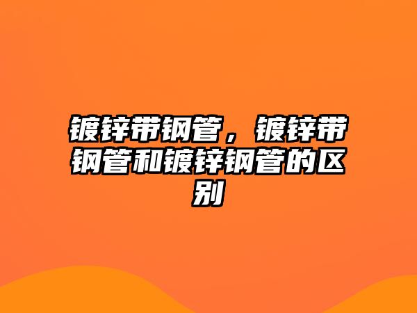 鍍鋅帶鋼管，鍍鋅帶鋼管和鍍鋅鋼管的區(qū)別