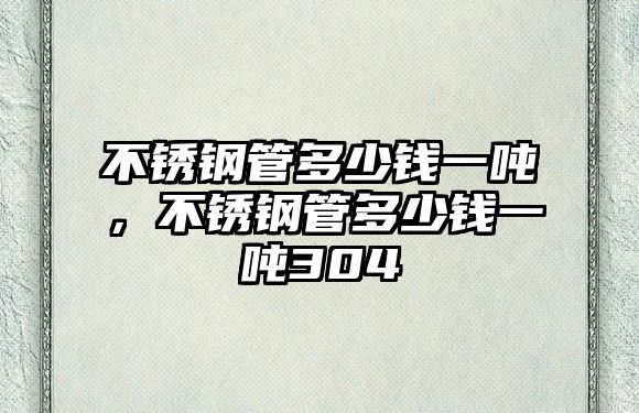 不銹鋼管多少錢一噸，不銹鋼管多少錢一噸304