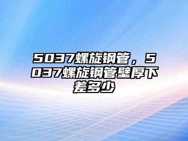 5037螺旋鋼管，5037螺旋鋼管壁厚下差多少