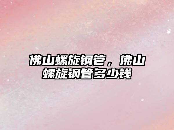 佛山螺旋鋼管，佛山螺旋鋼管多少錢