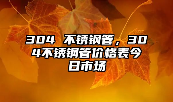 304 不銹鋼管，304不銹鋼管價(jià)格表今日市場(chǎng)