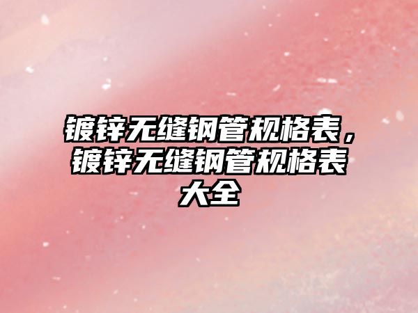 鍍鋅無縫鋼管規(guī)格表，鍍鋅無縫鋼管規(guī)格表大全
