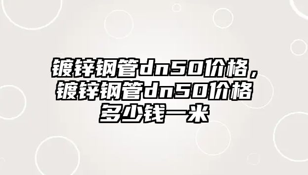 鍍鋅鋼管dn50價(jià)格，鍍鋅鋼管dn50價(jià)格多少錢一米