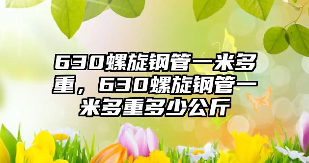 630螺旋鋼管一米多重，630螺旋鋼管一米多重多少公斤