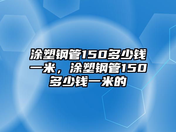 涂塑鋼管150多少錢一米，涂塑鋼管150多少錢一米的