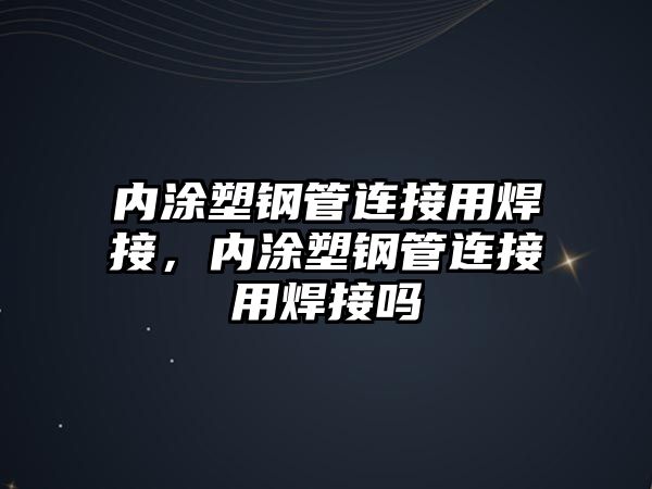 內(nèi)涂塑鋼管連接用焊接，內(nèi)涂塑鋼管連接用焊接嗎
