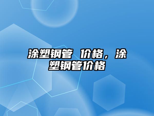 涂塑鋼管 價格，涂塑鋼管價格