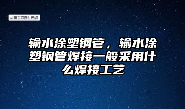 輸水涂塑鋼管，輸水涂塑鋼管焊接一般采用什么焊接工藝