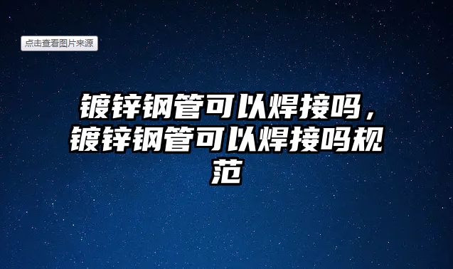 鍍鋅鋼管可以焊接嗎，鍍鋅鋼管可以焊接嗎規(guī)范