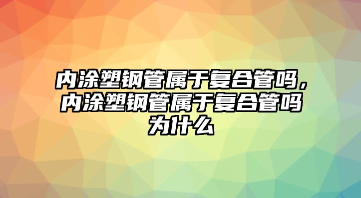 內(nèi)涂塑鋼管屬于復(fù)合管嗎，內(nèi)涂塑鋼管屬于復(fù)合管嗎為什么