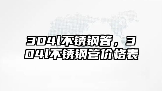 304l不銹鋼管，304l不銹鋼管價(jià)格表