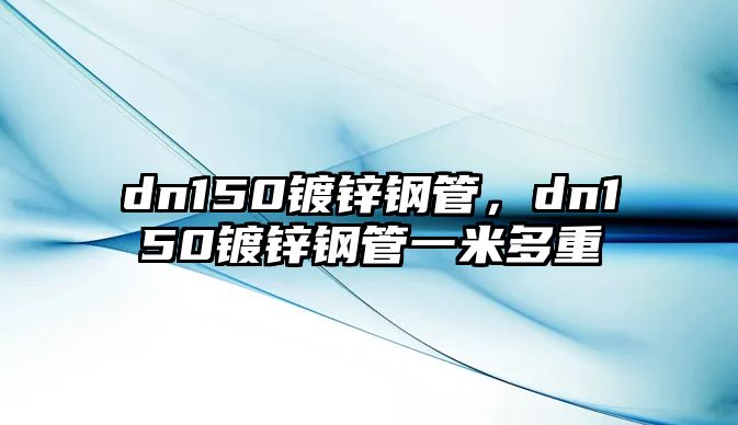 dn150鍍鋅鋼管，dn150鍍鋅鋼管一米多重
