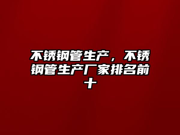 不銹鋼管生產(chǎn)，不銹鋼管生產(chǎn)廠家排名前十
