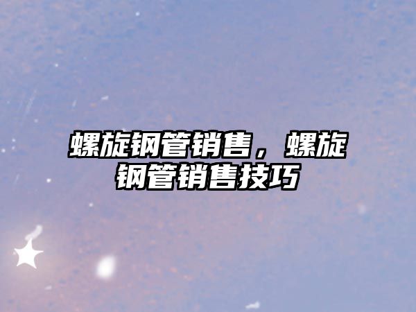 螺旋鋼管銷售，螺旋鋼管銷售技巧