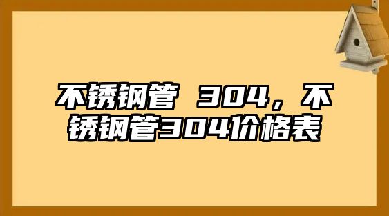 不銹鋼管 304，不銹鋼管304價(jià)格表
