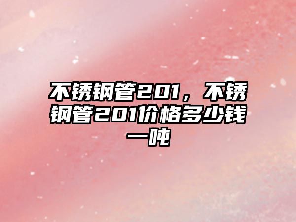 不銹鋼管201，不銹鋼管201價格多少錢一噸