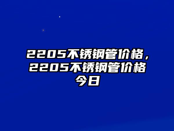 2205不銹鋼管價格，2205不銹鋼管價格今日
