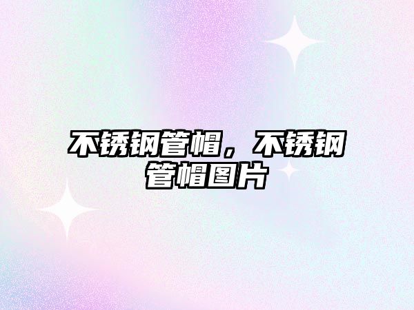不銹鋼管帽，不銹鋼管帽圖片