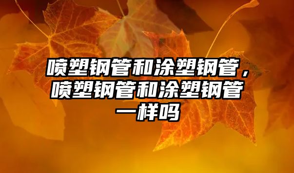 噴塑鋼管和涂塑鋼管，噴塑鋼管和涂塑鋼管一樣嗎