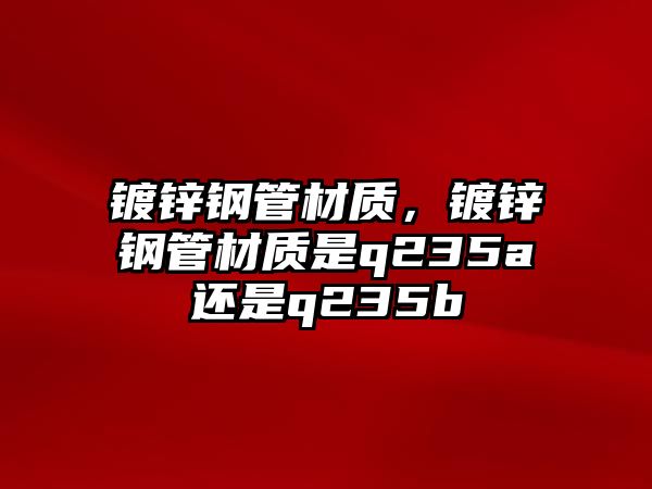 鍍鋅鋼管材質，鍍鋅鋼管材質是q235a還是q235b