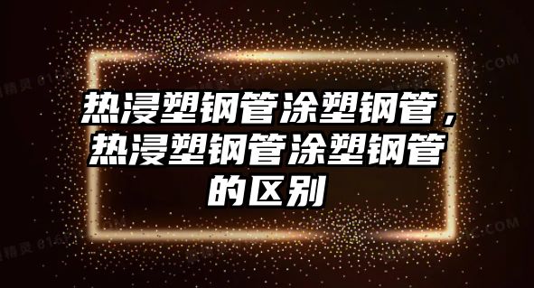 熱浸塑鋼管涂塑鋼管，熱浸塑鋼管涂塑鋼管的區(qū)別