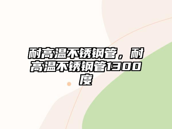 耐高溫不銹鋼管，耐高溫不銹鋼管1300度