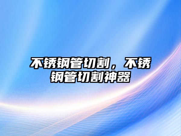 不銹鋼管切割，不銹鋼管切割神器