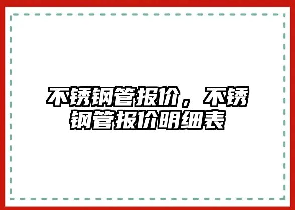 不銹鋼管報(bào)價(jià)，不銹鋼管報(bào)價(jià)明細(xì)表
