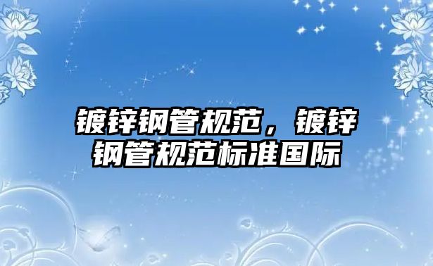 鍍鋅鋼管規(guī)范，鍍鋅鋼管規(guī)范標準國際