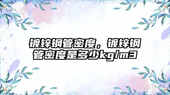 鍍鋅鋼管密度，鍍鋅鋼管密度是多少kg/m3