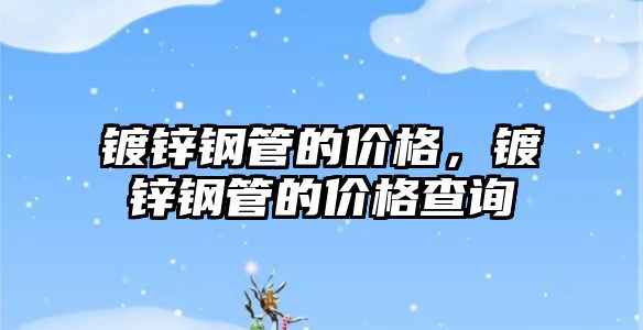 鍍鋅鋼管的價格，鍍鋅鋼管的價格查詢