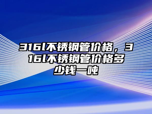 316l不銹鋼管價(jià)格，316l不銹鋼管價(jià)格多少錢一噸