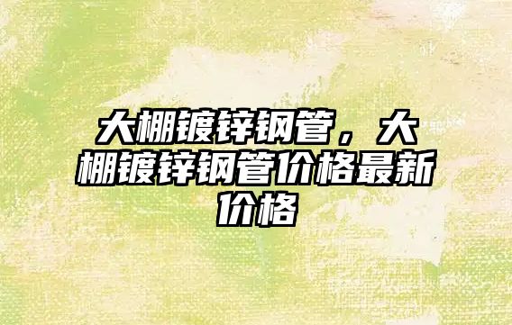 大棚鍍鋅鋼管，大棚鍍鋅鋼管價格最新價格