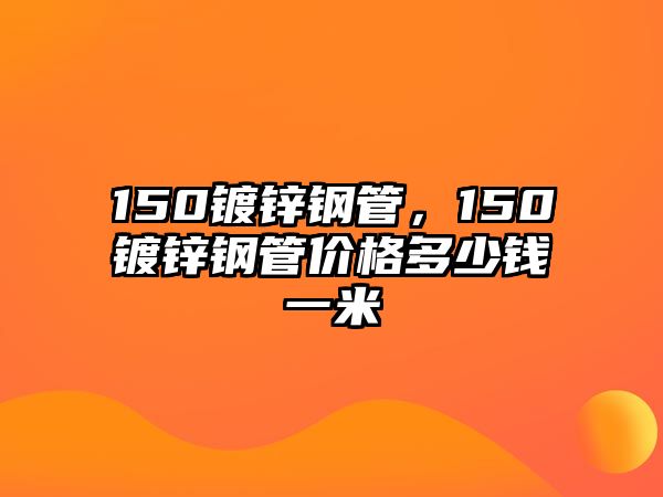 150鍍鋅鋼管，150鍍鋅鋼管價格多少錢一米
