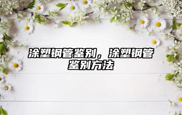 涂塑鋼管鑒別，涂塑鋼管鑒別方法