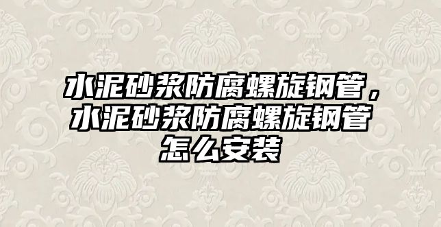 水泥砂漿防腐螺旋鋼管，水泥砂漿防腐螺旋鋼管怎么安裝