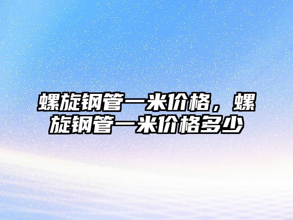 螺旋鋼管一米價格，螺旋鋼管一米價格多少