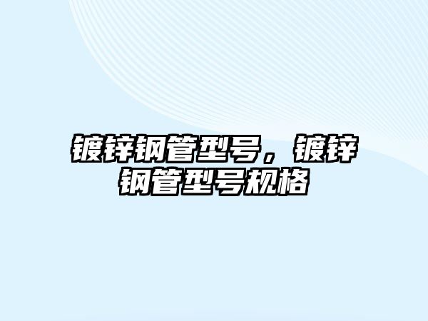 鍍鋅鋼管型號，鍍鋅鋼管型號規(guī)格