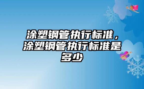 涂塑鋼管執(zhí)行標(biāo)準(zhǔn)，涂塑鋼管執(zhí)行標(biāo)準(zhǔn)是多少