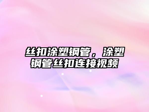 絲扣涂塑鋼管，涂塑鋼管絲扣連接視頻